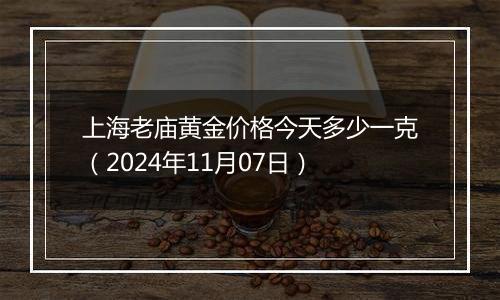 上海老庙黄金价格今天多少一克（2024年11月07日）