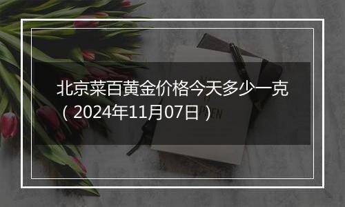 北京菜百黄金价格今天多少一克（2024年11月07日）