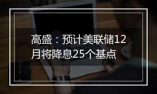 高盛：预计美联储12月将降息25个基点