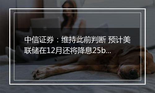 中信证券：维持此前判断 预计美联储在12月还将降息25bps