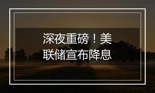 深夜重磅！美联储宣布降息