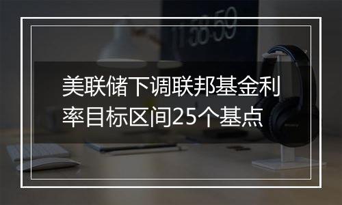 美联储下调联邦基金利率目标区间25个基点