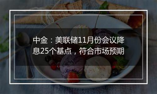 中金：美联储11月份会议降息25个基点，符合市场预期