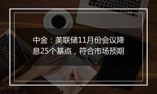 中金：美联储11月份会议降息25个基点，符合市场预期