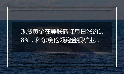 现货黄金在美联储降息日涨约1.8%，科尔黛伦领跑金银矿业股