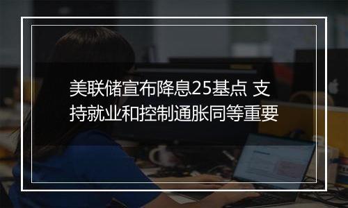 美联储宣布降息25基点 支持就业和控制通胀同等重要