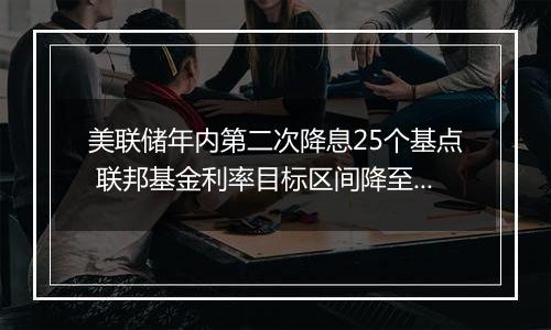 美联储年内第二次降息25个基点 联邦基金利率目标区间降至4.5%-4.75%