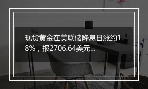现货黄金在美联储降息日涨约1.8%，报2706.64美元/盎司