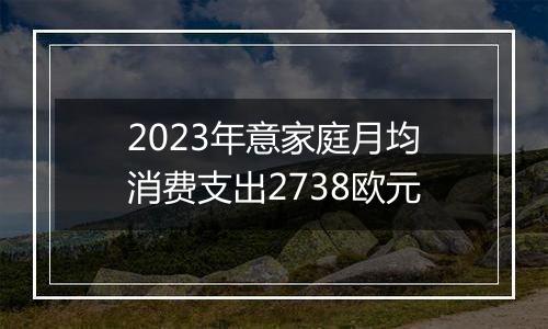 2023年意家庭月均消费支出2738欧元