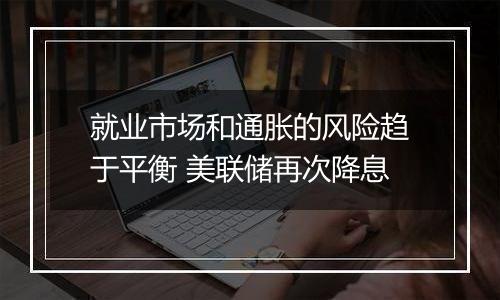 就业市场和通胀的风险趋于平衡 美联储再次降息
