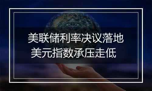 美联储利率决议落地 美元指数承压走低