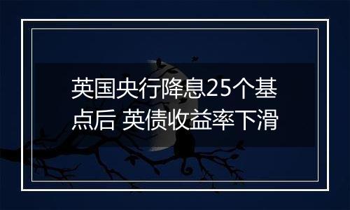 英国央行降息25个基点后 英债收益率下滑