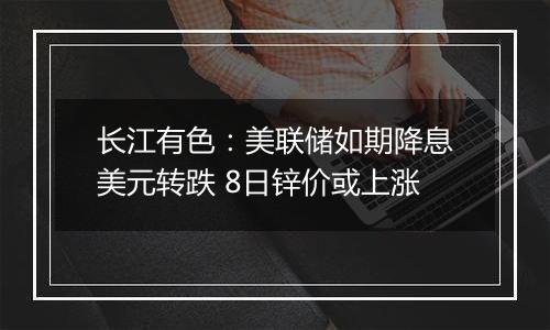 长江有色：美联储如期降息美元转跌 8日锌价或上涨