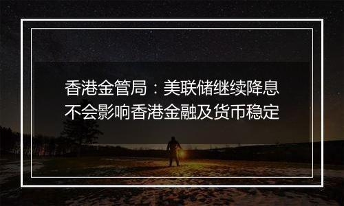 香港金管局：美联储继续降息不会影响香港金融及货币稳定