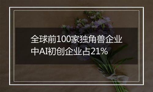 全球前100家独角兽企业中AI初创企业占21%