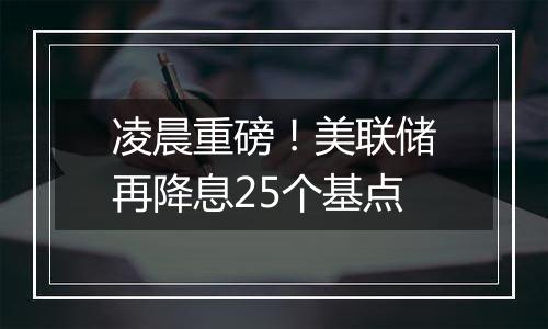 凌晨重磅！美联储再降息25个基点