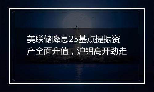 美联储降息25基点提振资产全面升值，沪铝高开劲走