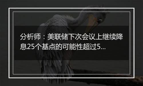 分析师：美联储下次会议上继续降息25个基点的可能性超过50%