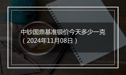 中钞国鼎基准银价今天多少一克（2024年11月08日）