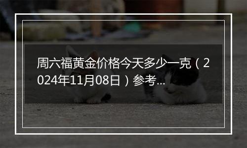 周六福黄金价格今天多少一克（2024年11月08日）参考价格