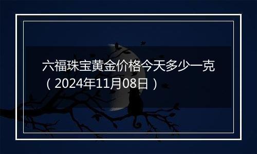 六福珠宝黄金价格今天多少一克（2024年11月08日）