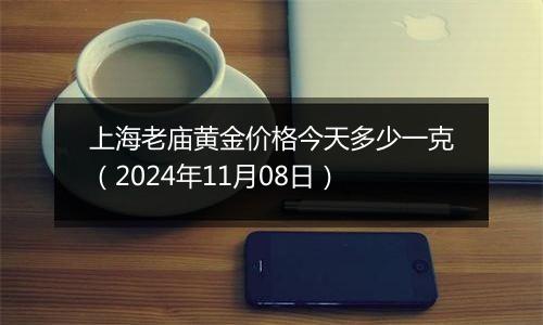 上海老庙黄金价格今天多少一克（2024年11月08日）