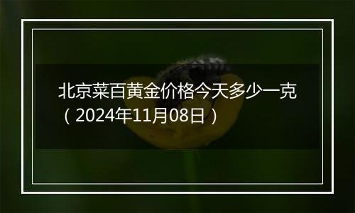 北京菜百黄金价格今天多少一克（2024年11月08日）