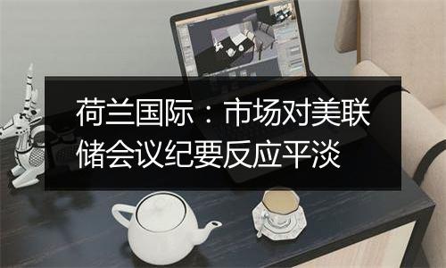 荷兰国际：市场对美联储会议纪要反应平淡