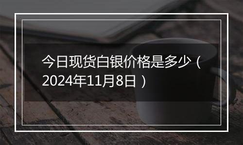 今日现货白银价格是多少（2024年11月8日）