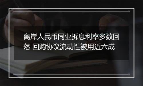 离岸人民币同业拆息利率多数回落 回购协议流动性被用近六成