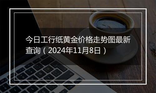 今日工行纸黄金价格走势图最新查询（2024年11月8日）