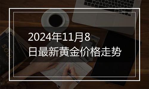 2024年11月8日最新黄金价格走势