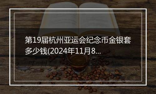 第19届杭州亚运会纪念币金银套多少钱(2024年11月8日)