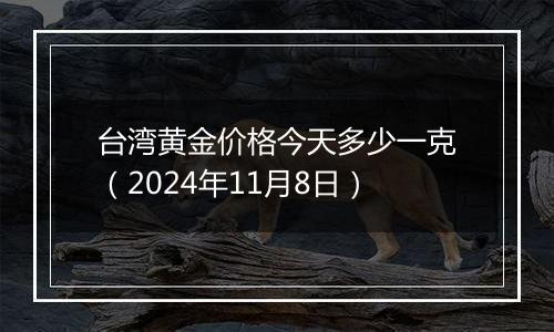台湾黄金价格今天多少一克（2024年11月8日）