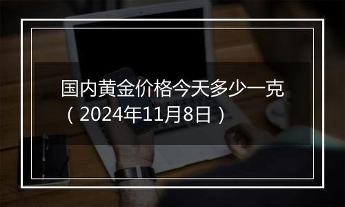国内黄金价格今天多少一克（2024年11月8日）