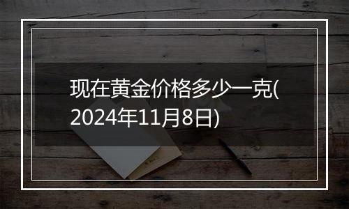 现在黄金价格多少一克(2024年11月8日)