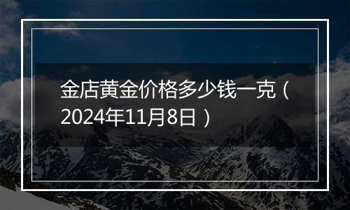金店黄金价格多少钱一克（2024年11月8日）