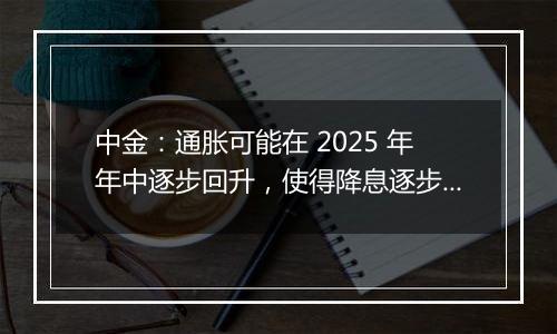 中金：通胀可能在 2025 年年中逐步回升，使得降息逐步停止