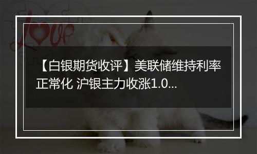 【白银期货收评】美联储维持利率正常化 沪银主力收涨1.03%