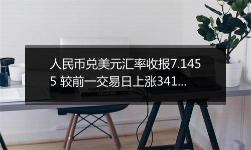 人民币兑美元汇率收报7.1455 较前一交易日上涨341点