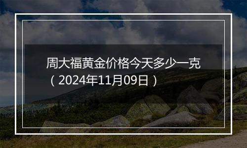 周大福黄金价格今天多少一克（2024年11月09日）