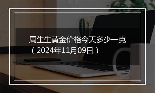 周生生黄金价格今天多少一克（2024年11月09日）