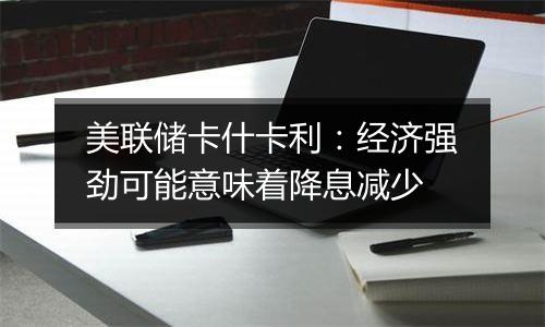 美联储卡什卡利：经济强劲可能意味着降息减少
