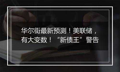 华尔街最新预测！美联储，有大变数！“新债王”警告