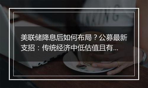 美联储降息后如何布局？公募最新支招：传统经济中低估值且有望受益于政策反转的板块或将受益