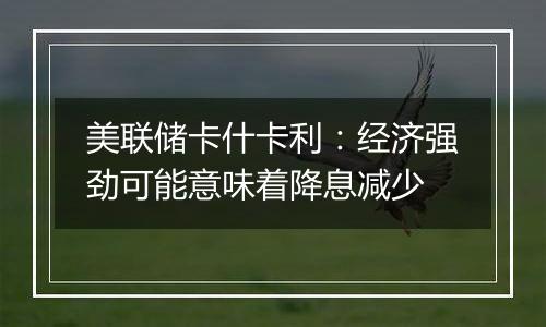 美联储卡什卡利：经济强劲可能意味着降息减少