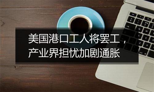 美国港口工人将罢工，产业界担忧加剧通胀