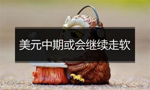 美元中期或会继续走软
