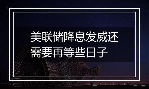 美联储降息发威还需要再等些日子