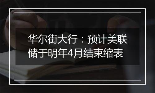 华尔街大行：预计美联储于明年4月结束缩表